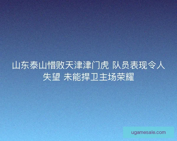 山东泰山惜败天津津门虎 队员表现令人失望 未能捍卫主场荣耀