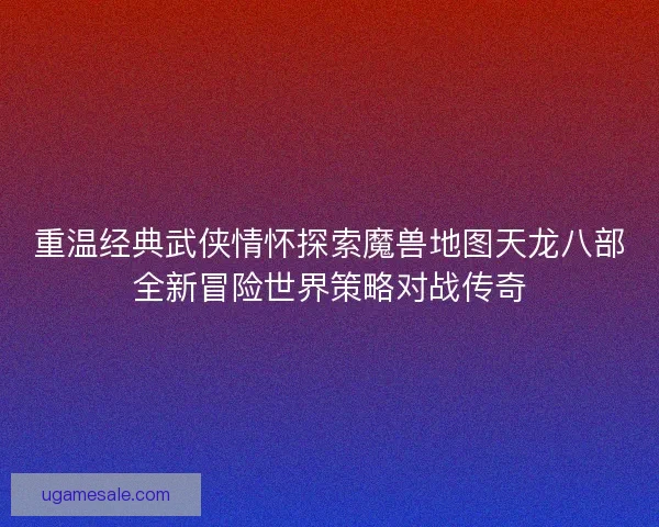 重温经典武侠情怀探索魔兽地图天龙八部全新冒险世界策略对战传奇