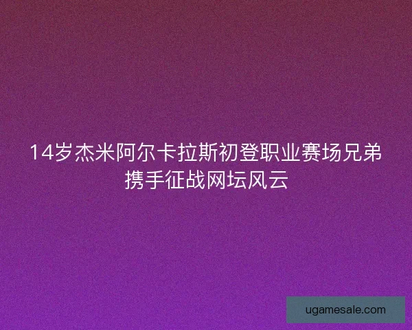 14岁杰米阿尔卡拉斯初登职业赛场兄弟携手征战网坛风云