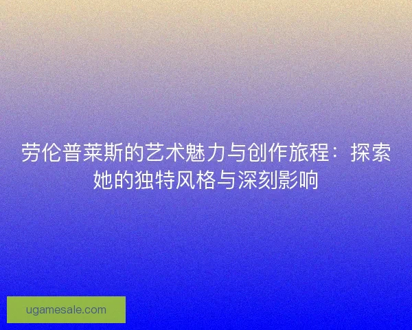 劳伦普莱斯的艺术魅力与创作旅程：探索她的独特风格与深刻影响