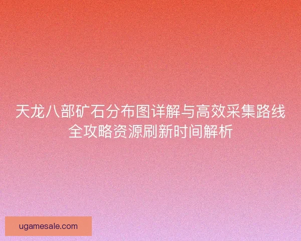 天龙八部矿石分布图详解与高效采集路线全攻略资源刷新时间解析