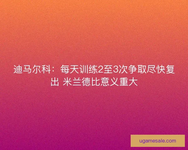 迪马尔科：每天训练2至3次争取尽快复出 米兰德比意义重大