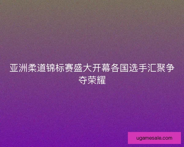 亚洲柔道锦标赛盛大开幕各国选手汇聚争夺荣耀